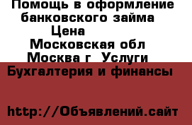 Помощь в оформление банковского займа › Цена ­ 5 600 - Московская обл., Москва г. Услуги » Бухгалтерия и финансы   